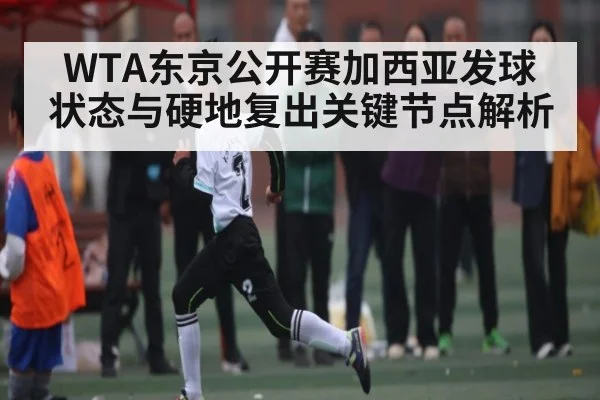 WTA东京公开赛加西亚发球状态与硬地复出关键节点解析