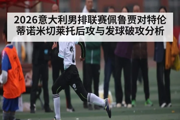 2026意大利男排联赛佩鲁贾对特伦蒂诺米切莱托后攻与发球破攻分析