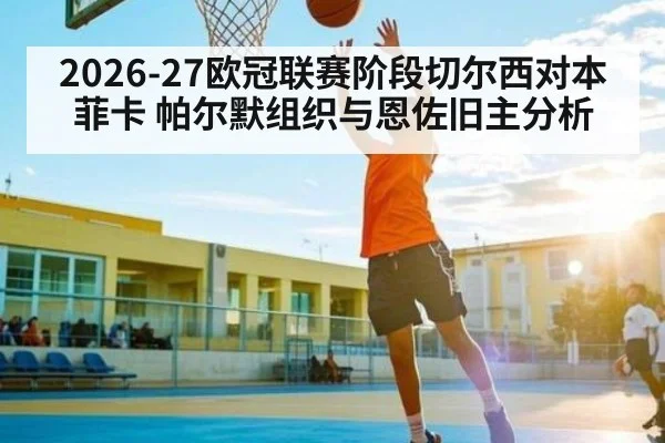 2026-27欧冠联赛阶段切尔西对本菲卡 帕尔默组织与恩佐旧主分析