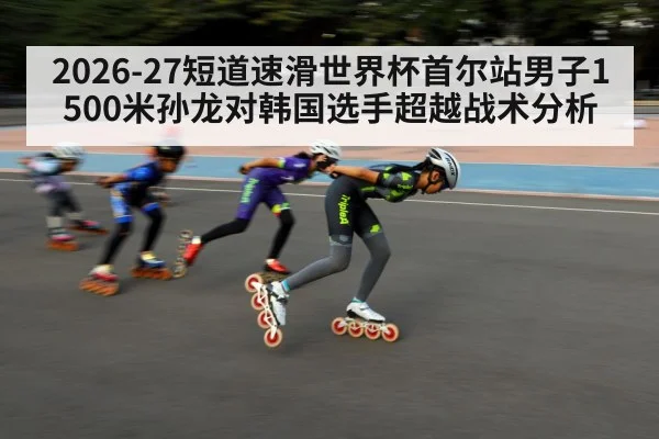 2026-27短道速滑世界杯首尔站男子1500米孙龙对韩国选手超越战术分析
