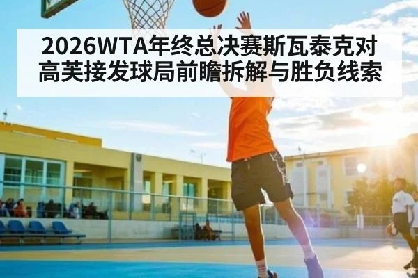 2026WTA年终总决赛斯瓦泰克对高芙接发球局前瞻拆解与胜负线索