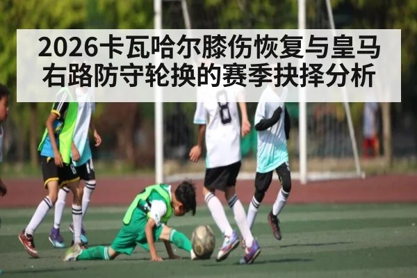 2026卡瓦哈尔膝伤恢复与皇马右路防守轮换的赛季抉择分析